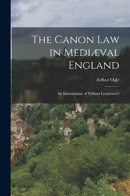The Canon law in Mediaeval England; an Examination of William Lyndwood's - Arthur Ogle - cover