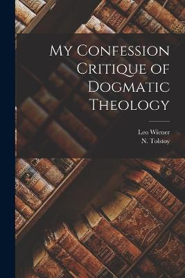My Confession Critique of Dogmatic Theology - Leo Wiener,N Tolstoy - cover
