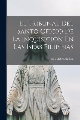 El Tribunal Del Santo Oficio De La Inquisicion En Las Islas Filipinas - Jose Toribio Medina - cover