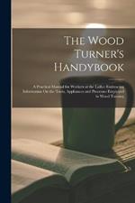 The Wood Turner's Handybook: A Practical Manual for Workers at the Lathe: Embracing Information On the Tools, Appliances and Processes Employed in Wood Turning