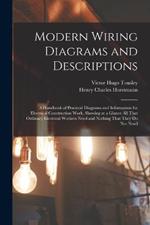 Modern Wiring Diagrams and Descriptions: A Handbook of Practical Diagrams and Information for Electrical Construction Work, Showing at a Glance All That Ordinary Electrical Workers Need and Nothing That They Do Not Need