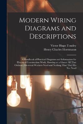 Modern Wiring Diagrams and Descriptions: A Handbook of Practical Diagrams and Information for Electrical Construction Work, Showing at a Glance All That Ordinary Electrical Workers Need and Nothing That They Do Not Need - Victor Hugo Tousley,Henry Charles Horstmann - cover