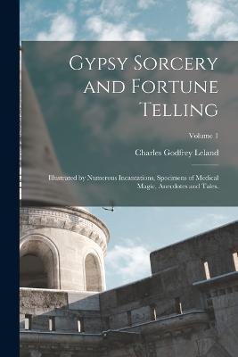 Gypsy Sorcery and Fortune Telling: Illustrated by Numerous Incantations, Specimens of Medical Magic, Anecdotes and Tales.; Volume 1 - Charles Godfrey Leland - cover