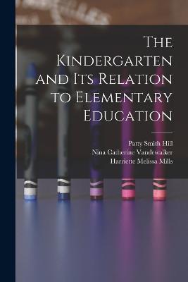 The Kindergarten and its Relation to Elementary Education - Ada Van Stone Harris,Nina Catherine Vandewalker,Edwin Asbury Kirkpatrick - cover