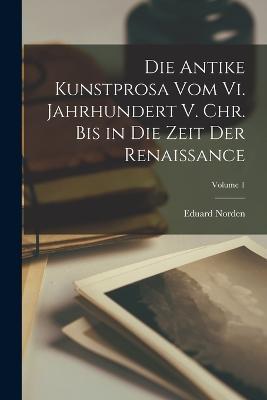 Die Antike Kunstprosa Vom Vi. Jahrhundert V. Chr. Bis in Die Zeit Der Renaissance; Volume 1 - Eduard Norden - cover