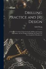 Drilling Practice and Jig Design: A Treatise Covering Comprehensively Drilling and Tapping Operations, and the Design of Drill Jigs and Fixtures for Interchangeable Manufacture