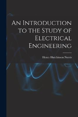 An Introduction to the Study of Electrical Engineering - Henry Hutchinson Norris - cover
