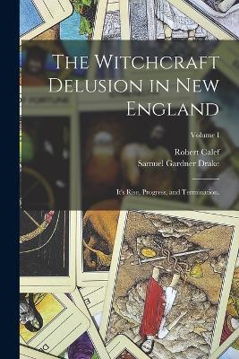 The Witchcraft Delusion in New England: It's Rise, Progress, and Termination.; Volume I - Samuel Gardner Drake,Robert Calef - cover