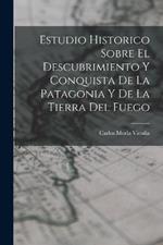 Estudio Historico Sobre El Descubrimiento Y Conquista De La Patagonia Y De La Tierra Del Fuego