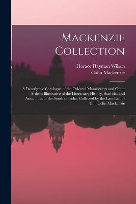 Mackenzie Collection: A Descriptive Catalogue of the Oriental Manuscripts and Other Articles Illustrative of the Literature, History, Statistics and Antiquities of the South of India; Collected by the Late Lieut.-Col. Colin Mackenzie - Horace Hayman Wilson,Colin MacKenzie - cover