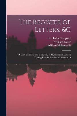 The Register of Letters, &c: Of the Governour and Company of Merchants of London Trading Into the East Indies, 1600-1619 - William Molesworth,William Foster - cover