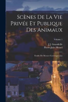 Scenes De La Vie Privee Et Publique Des Animaux: Etudes De Moeurs Contemporains; Volume 1 - J J Grandville,Pierre-Jules Hetzel - cover