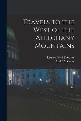 Travels to the West of the Alleghany Mountains - Reuben Gold Thwaites,Andre Michaux - cover