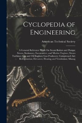 Cyclopedia of Engineering: A General Reference Work On Steam Boilers and Pumps; Steam, Stationary, Locomotive, and Marine Engines; Steam Turbines; Gas and Oil Engines; Gas-Producers; Compressed Air; Refrigeration; Elevators; Heating and Ventilation; Manag - cover