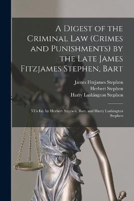 A Digest of the Criminal Law (Crimes and Punishments) by the Late James Fitzjames Stephen, Bart: 5Th Ed. by Herbert Stephen, Bart. and Harry Lushington Stephen - James Fitzjames Stephen,Harry Lushington Stephen,Herbert Stephen - cover