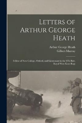 Letters of Arthur George Heath: Fellow of New College, Oxford, and Lieutenant in the 6Th Batt. Royal West Kent Regt - Gilbert Murray,Arthur George Heath - cover