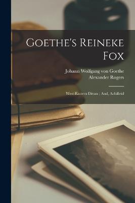 Goethe's Reineke Fox; West-Eastern Divan; And, Achilleid - Johann Wolfgang Von Goethe,Alexander Rogers - cover