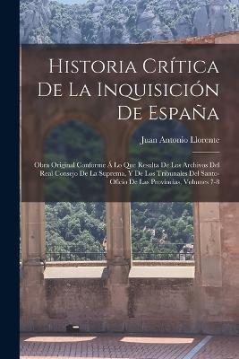 Historia Critica De La Inquisicion De Espana: Obra Original Conforme A Lo Que Resulta De Los Archivos Del Real Consejo De La Suprema, Y De Los Tribunales Del Santo-Oficio De Las Provincias, Volumes 7-8 - Juan Antonio Llorente - cover