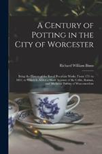 A Century of Potting in the City of Worcester: Being the History of the Royal Porcelain Works, From 1751 to 1851, to Which Is Added a Short Account of the Celtic, Roman, and Mediæval Pottery of Worcestershire