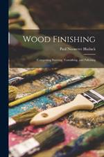 Wood Finishing: Comprising Staining, Varnishing, and Polishing