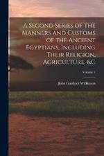 A Second Series of the Manners and Customs of the Ancient Egyptians, Including Their Religion, Agriculture,   Volume 1