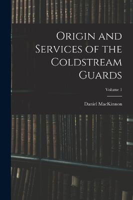 Origin and Services of the Coldstream Guards; Volume 1 - Daniel MacKinnon - cover