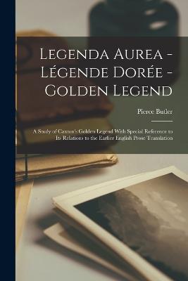 Legenda Aurea - Legende Doree - Golden Legend: A Study of Caxton's Golden Legend With Special Reference to Its Relations to the Earlier English Prose Translation - Pierce Butler - cover