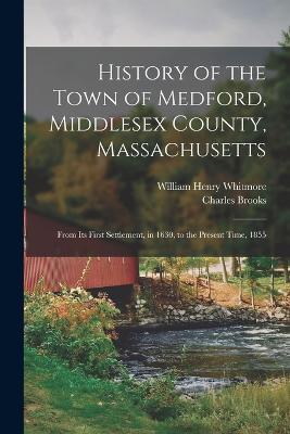 History of the Town of Medford, Middlesex County, Massachusetts: From Its First Settlement, in 1630, to the Present Time, 1855 - William Henry Whitmore,Charles Brooks - cover
