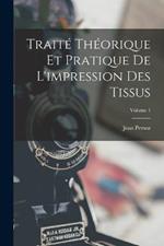 Traite Theorique Et Pratique De L'impression Des Tissus; Volume 1