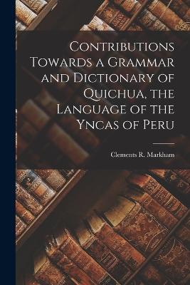 Contributions Towards a Grammar and Dictionary of Quichua, the Language of the Yncas of Peru - Clements R Markham - cover