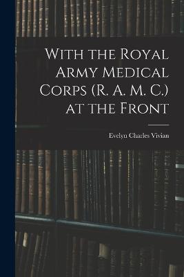 With the Royal Army Medical Corps (R. A. M. C.) at the Front - Evelyn Charles Vivian - cover
