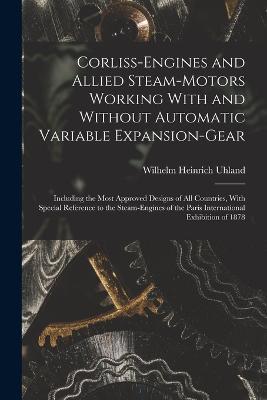 Corliss-Engines and Allied Steam-Motors Working With and Without Automatic Variable Expansion-Gear: Including the Most Approved Designs of All Countries, With Special Reference to the Steam-Engines of the Paris International Exhibition of 1878 - Wilhelm Heinrich Uhland - cover