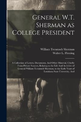 General W.T. Sherman as College President; a Collection of Letters, Documents, And Other Material, Chiefly From Private Sources, Relating to the Life And Activities of General William Tecumseh Sherman, to the Early Years of Louisiana State University, And - William Tecumseh Sherman,Walter L Fleming - cover