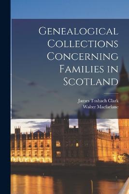 Genealogical Collections Concerning Families in Scotland - Walter MacFarlane,James Toshach Clark - cover