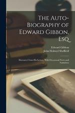 The Auto-Biography of Edward Gibbon, Esq: Illustrated From His Letters, With Occasional Notes and Narratives