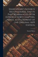 Shakespeare's Sonnets Reconsidered, and in Part Rearranged With Introductory Chapters, Notes, and a Reprint of the Original 1609 Edition