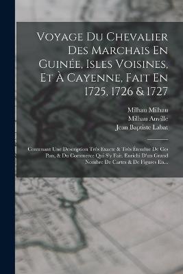 Voyage Du Chevalier Des Marchais En Guinee, Isles Voisines, Et A Cayenne, Fait En 1725, 1726 & 1727: Contenant Une Description Tres Exacte & Tres Etendue De Ces Pais, & Du Commerce Qui S'y Fait. Enrichi D'un Grand Nombre De Cartes & De Figures En... - Jean Baptiste Labat,Jean Baptiste Bourguignon D' Anville,Milhau Anville - cover