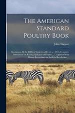The American Standard Poultry Book [microform]: Containing all the Diffrent Varieties of Fowls ...: With Complete Instructions on Raising all Kinds of Poultry ...: Together With Minute Instructions on Artificial Incubation ...