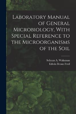 Laboratory Manual of General Microbiology, With Special Reference to the Microorganisms of the Soil - Selman a 1888-1973 Waksman,Edwin Broun Fred - cover