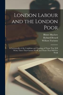London Labour and the London Poor; a Cyclopaedia of the Condition and Earnings of Those That Will Work, Those That Cannot Work, and Those That Will not Work - Henry Mayhew,William Tuckniss,Richard Beeard - cover