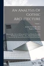 An Analysis Of Gothic Architecture: Illustrated By A Series Of Upwards Of Seven Hundred Examples Of Doorways, Windows ... Etc., And Accompanied With Remarks On The Several Details Of An Ecclesiastical Edifice; Volume 1