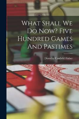What Shall We Do Now? Five Hundred Games And Pastimes - cover