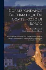 Correspondance Diplomatique Du Comte Pozzo Di Borgo: Ambassadeur De Russie En France, Et Du Comte De Nesselrode Depuis La Restauration Des Bourbons Jusqu'au Congres D'aix-la-chapelle, 1814-1818...