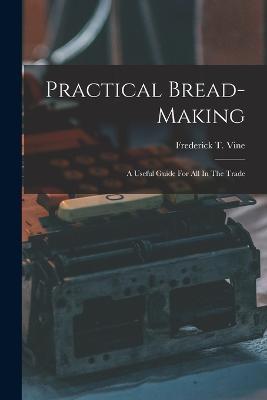 Practical Bread-making: A Useful Guide For All In The Trade - Frederick T Vine - cover