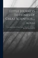 Little Journeys To Homes Of Great Scientists ...: Copernicus. Galileo. Sir Isaac Newton. Humboldt. Sir William Herschel. Charles Darwin