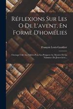 Reflexions Sur Les O De L'avent, En Forme D'homelies: Ouvrage Utile Aus Fideles Pour Les Preparer Au Mystere De La Naissance De Jesus-christ...