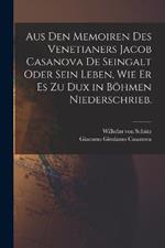 Aus den Memoiren des Venetianers Jacob Casanova de Seingalt oder sein Leben, wie er es zu Dux in Boehmen niederschrieb.