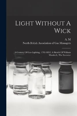 Light Without A Wick: A Century Of Gas-lighting, 1792-1892. A Sketch Of William Murdoch, The Inventor - A M - cover
