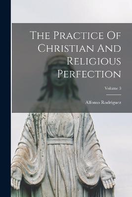 The Practice Of Christian And Religious Perfection; Volume 3 - Alfonso Rodríguez - cover