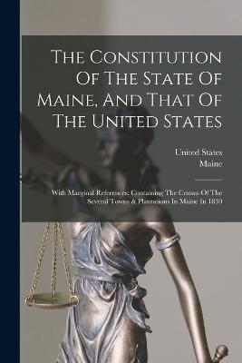 The Constitution Of The State Of Maine, And That Of The United States: With Marginal References: Containing The Census Of The Several Towns & Plantations In Maine In 1830 - United States - cover